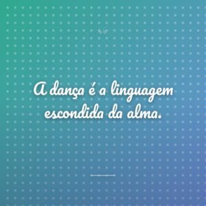A dança é a linguagem escondida da alma.