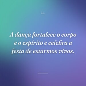 A dança fortalece o corpo e o espírito e celebra a festa de estarmos vivos.