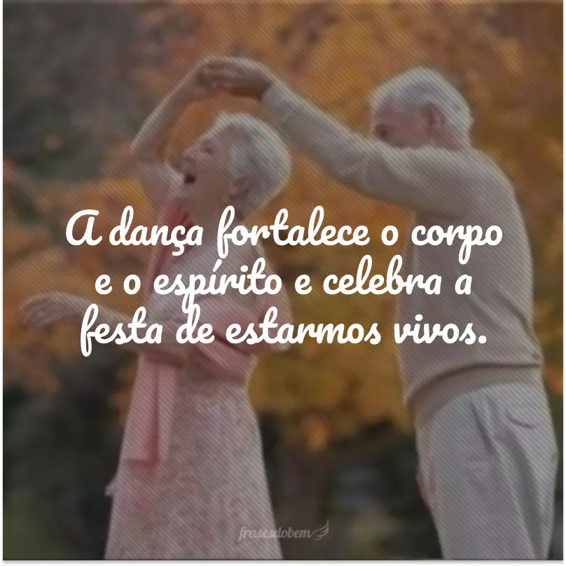 A dança fortalece o corpo e o espírito e celebra a festa de estarmos vivos.