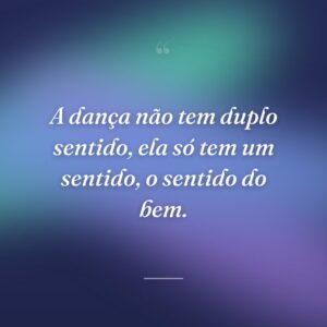 A dança não tem duplo sentido, ela só tem um sentido, o sentido do bem.