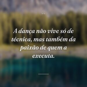 A dança não vive só de técnica, mas também da paixão de quem a executa.