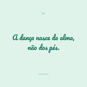A dança nasce da alma, não dos pés.