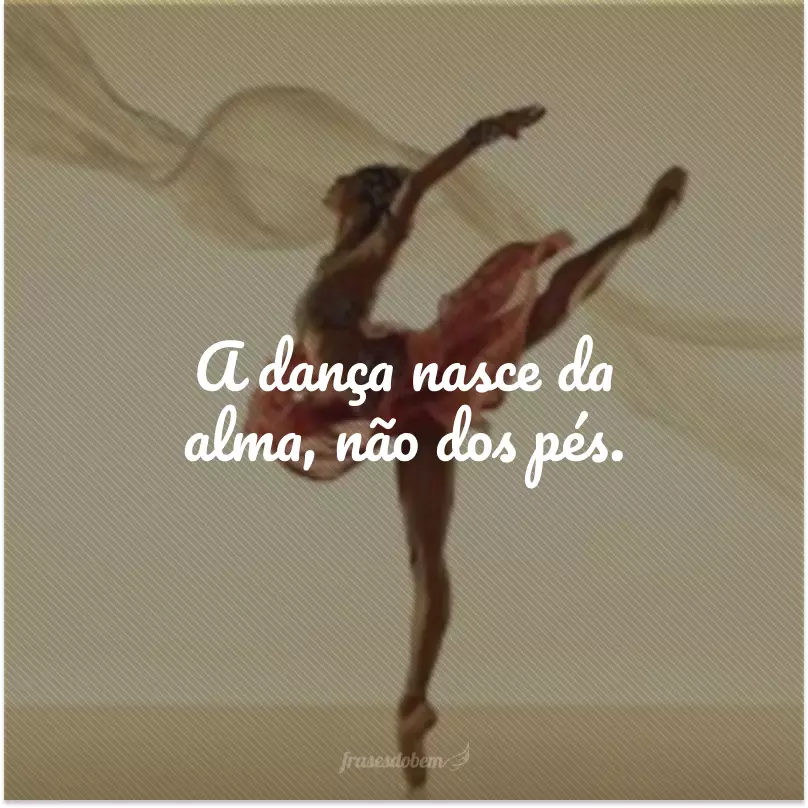 A dança nasce da alma, não dos pés.