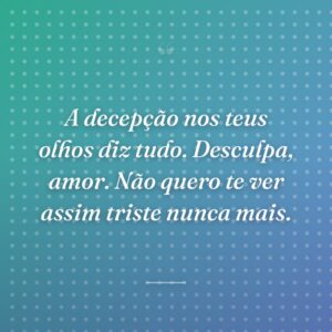 A decepção nos teus olhos diz tudo. Desculpa, amor. Não quero te ver assim triste nunca mais.