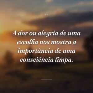 A dor ou alegria de uma escolha nos mostra a importância de uma consciência limpa.