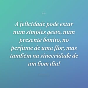 A felicidade pode estar num simples gesto, num presente bonito, no perfume de uma flor, mas também na sinceridade de um bom dia!