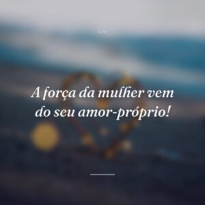 A força da mulher vem do seu amor-próprio!