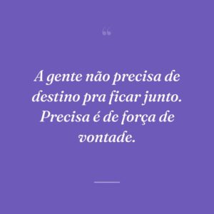 A gente não precisa de destino pra ficar junto. Precisa é de força de vontade.