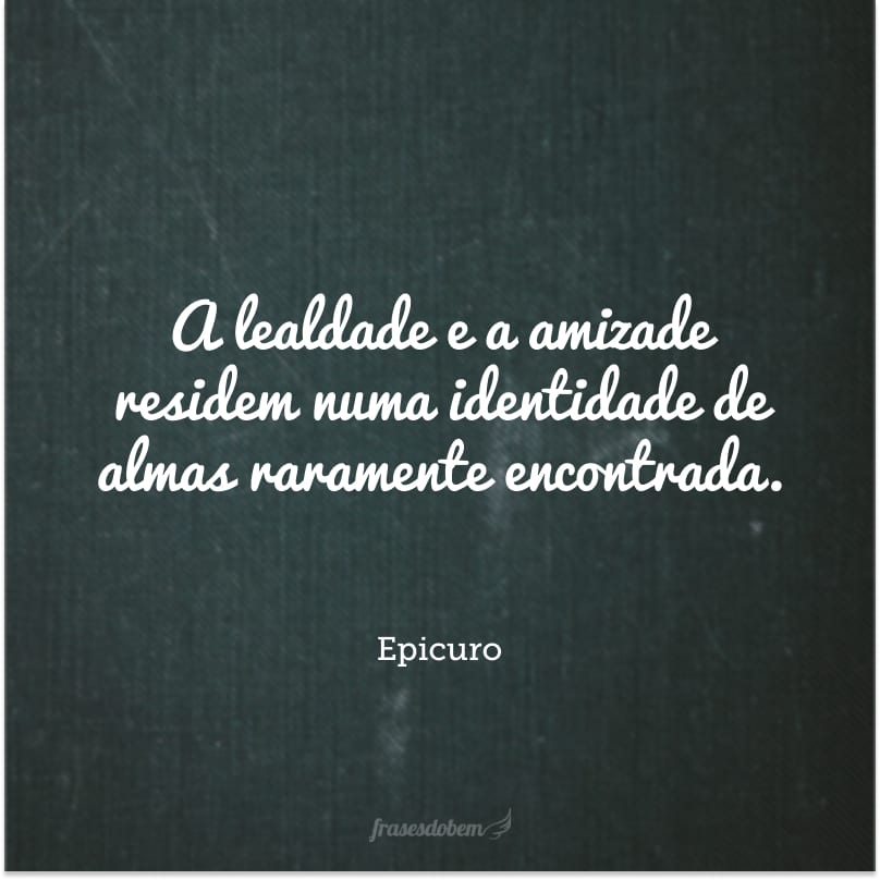 A lealdade e a amizade residem numa identidade de almas raramente encontrada. 