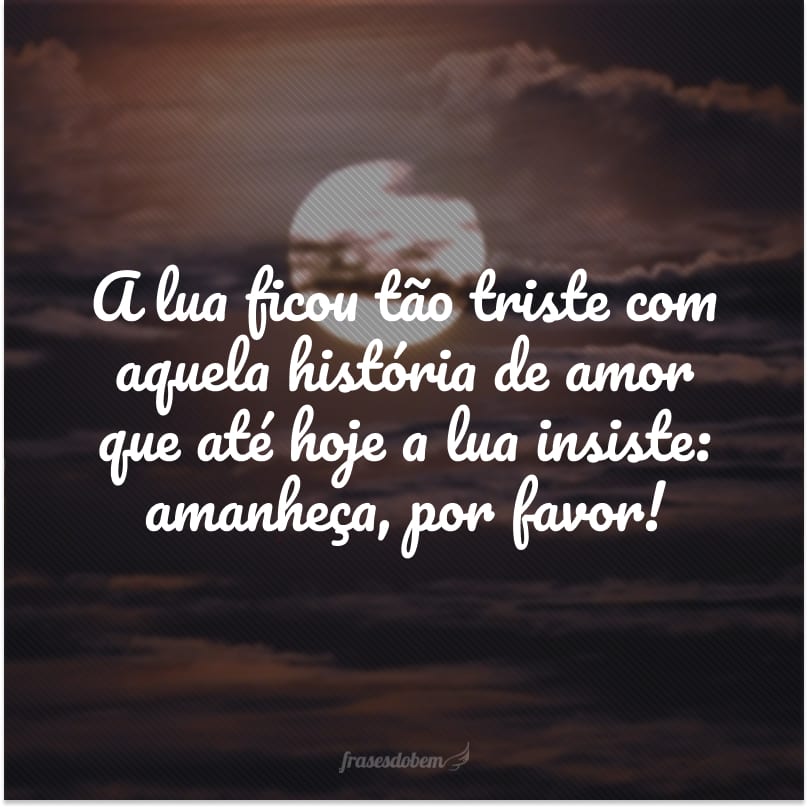 A lua ficou tão triste com aquela história de amor que até hoje a lua insiste: amanheça, por favor!