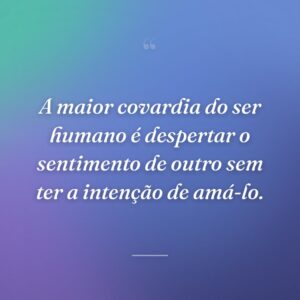 A maior covardia do ser humano é despertar o sentimento de outro sem ter a intenção de amá-lo.