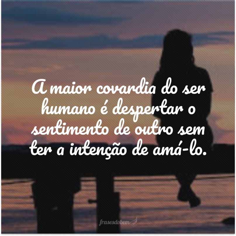 A maior covardia do ser humano é despertar o sentimento de outro sem ter a intenção de amá-lo.