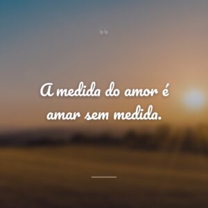 A medida do amor é amar sem medida.