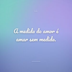 A medida do amor é amar sem medida.