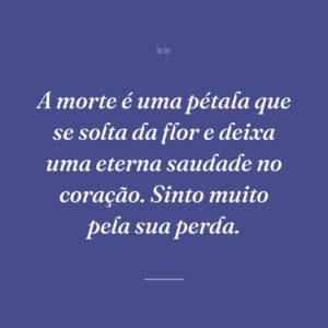 A morte é uma pétala que se solta da flor e deixa uma eterna saudade no coração. Sinto muito pela sua perda.