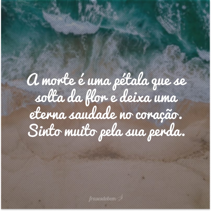 A morte é uma pétala que se solta da flor e deixa uma eterna saudade no coração. Sinto muito pela sua perda.