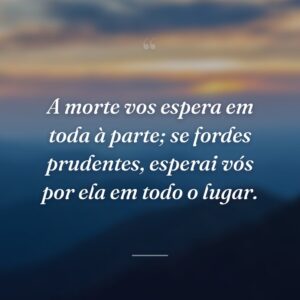 A morte vos espera em toda à parte; se fordes prudentes, esperai vós por ela em todo o lugar.