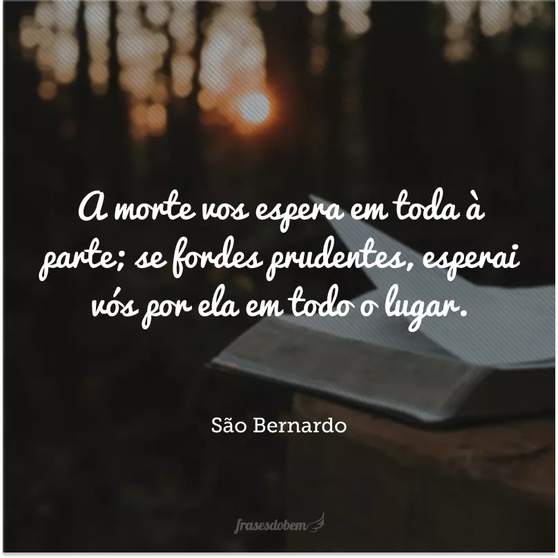 A morte vos espera em toda à parte; se fordes prudentes, esperai vós por ela em todo o lugar.