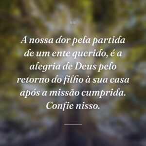A nossa dor pela partida de um ente querido, é a alegria de Deus pelo retorno do filho à sua casa após a missão cumprida. Confie nisso.