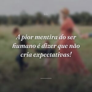 A pior mentira do ser humano é dizer que não cria expectativas!