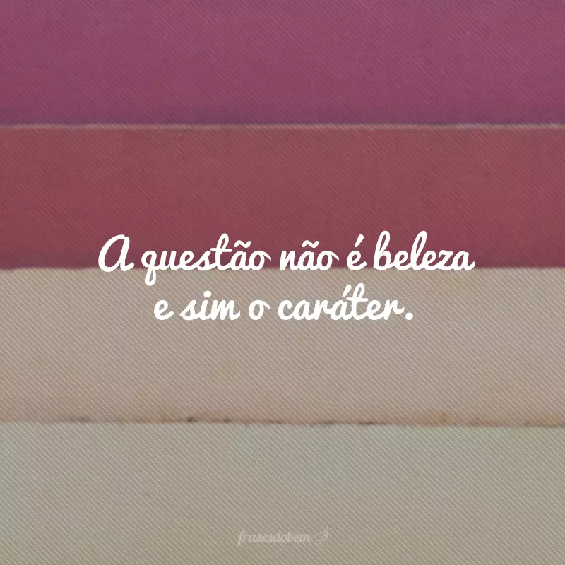 A questão não é beleza e sim o caráter.