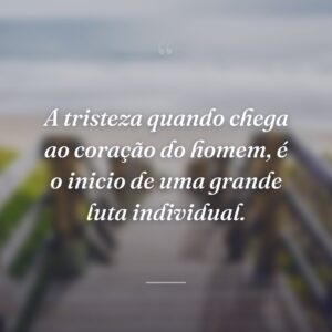 A tristeza quando chega ao coração do homem, é o inicio de uma grande luta individual.