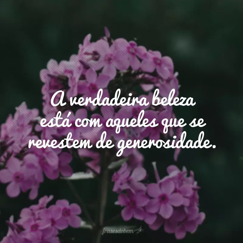 A verdadeira beleza está com aqueles que se revestem de generosidade.