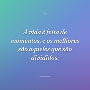 A vida é feita de momentos, e os melhores são aqueles que são divididos.