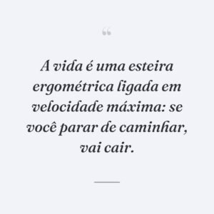 A vida é uma esteira ergométrica ligada em velocidade máxima: se você parar de caminhar, vai cair.