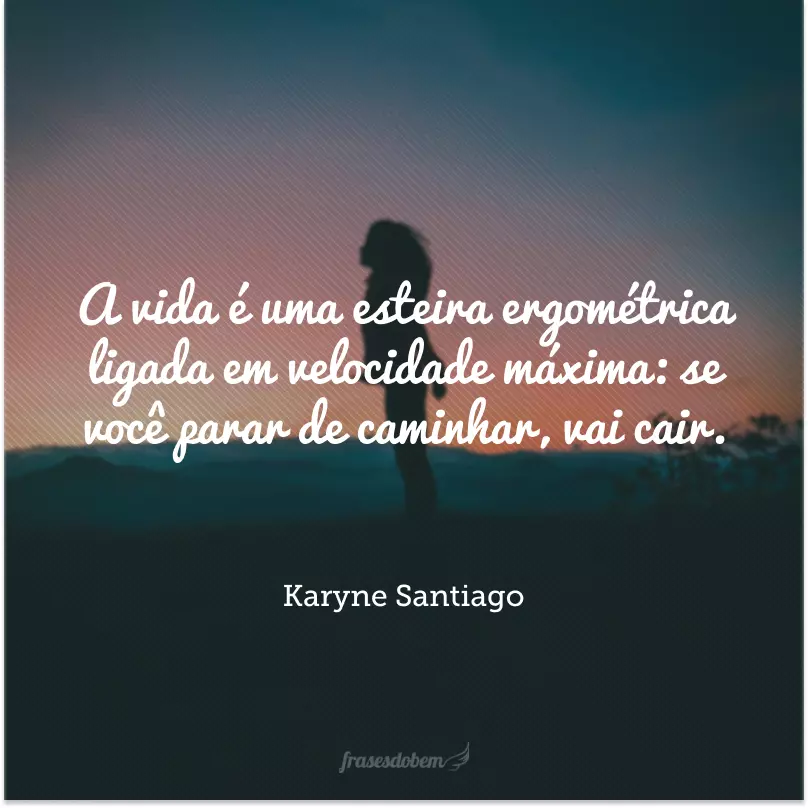 A vida é uma esteira ergométrica ligada em velocidade máxima: se você parar de caminhar, vai cair. 