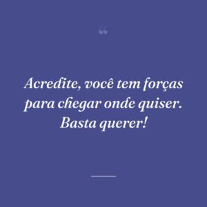 Acredite, você tem forças para chegar onde quiser. Basta querer!