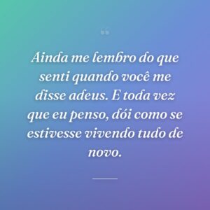Ainda me lembro do que senti quando você me disse adeus. E toda vez que eu penso, dói como se estivesse vivendo tudo de novo.