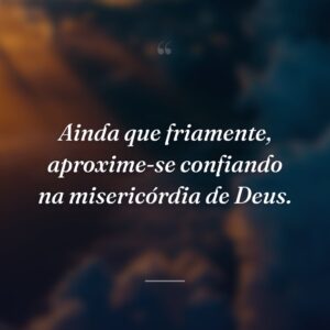 Ainda que friamente, aproxime-se confiando na misericórdia de Deus.