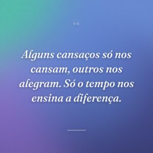 Alguns cansaços só nos cansam, outros nos alegram. Só o tempo nos ensina a diferença.