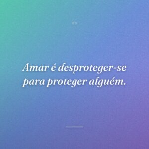 Amar é desproteger-se para proteger alguém.