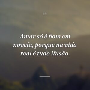 Amar só é bom em novela, porque na vida real é tudo ilusão.