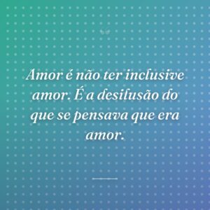 Amor é não ter inclusive amor. É a desilusão do que se pensava que era amor.