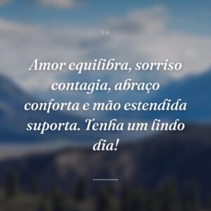 Amor equilibra, sorriso contagia, abraço conforta e mão estendida suporta. Tenha um lindo dia!