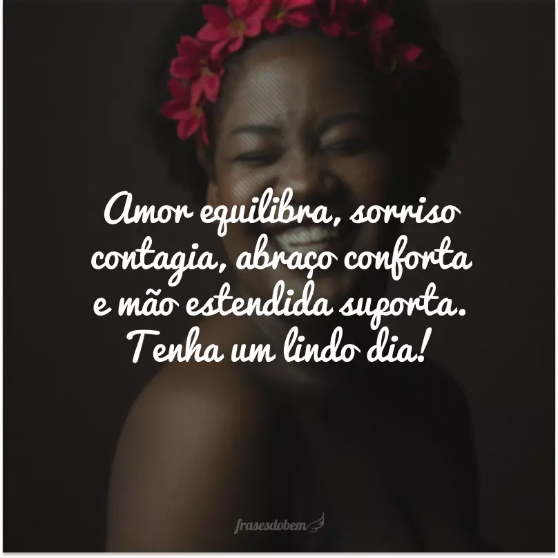 Amor equilibra, sorriso contagia, abraço conforta e mão estendida suporta. Tenha um lindo dia!