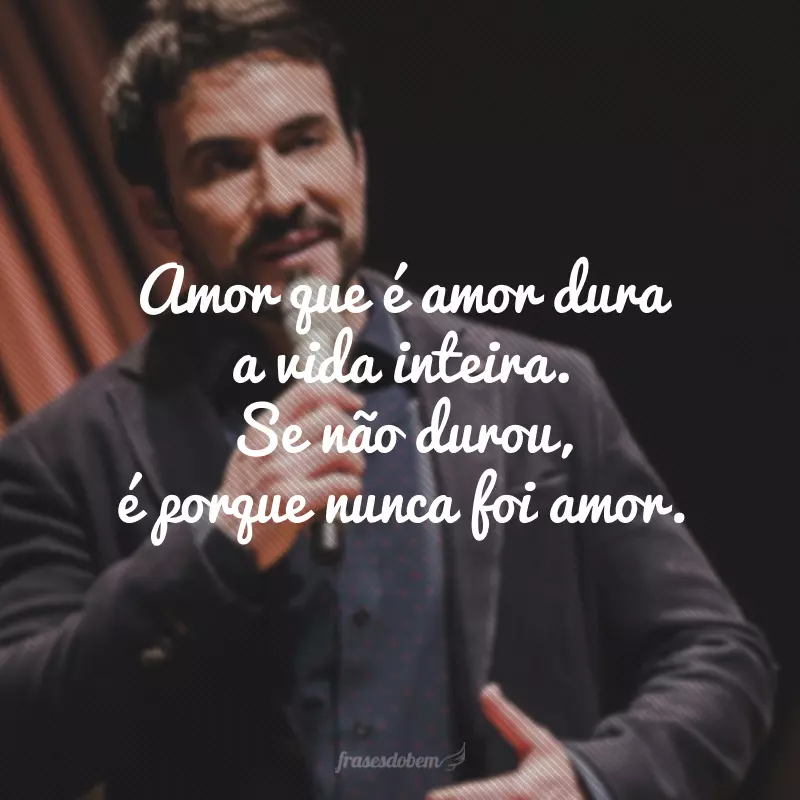 Amor que é amor dura a vida inteira. Se não durou, é porque nunca foi amor.