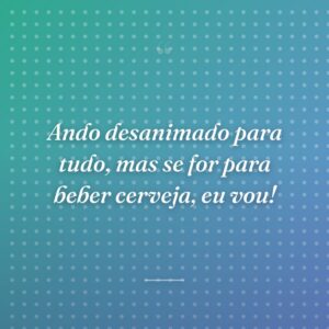 Ando desanimado para tudo, mas se for para beber cerveja, eu vou!