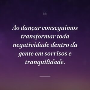 Ao dançar conseguimos transformar toda negatividade dentro da gente em sorrisos e tranquilidade.