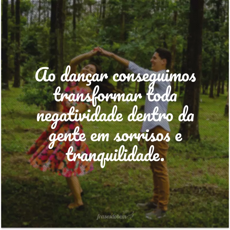 Ao dançar conseguimos transformar toda negatividade dentro da gente em sorrisos e tranquilidade.