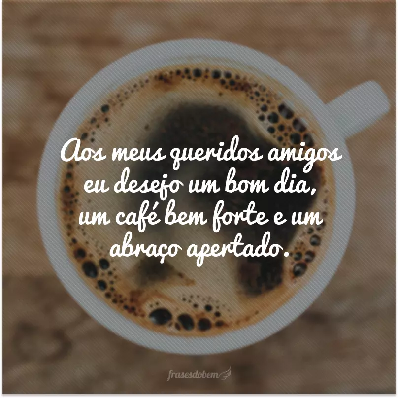 Aos meus queridos amigos eu desejo um bom dia, um café bem forte e um abraço apertado.