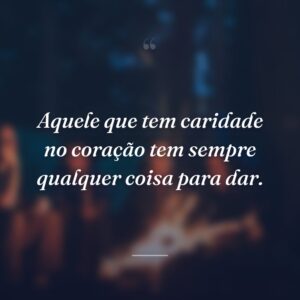 Aquele que tem caridade no coração tem sempre qualquer coisa para dar.