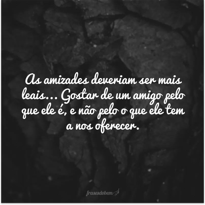 As amizades deveriam ser mais leais... Gostar de um amigo pelo que ele é, e não pelo o que ele tem a nos oferecer.