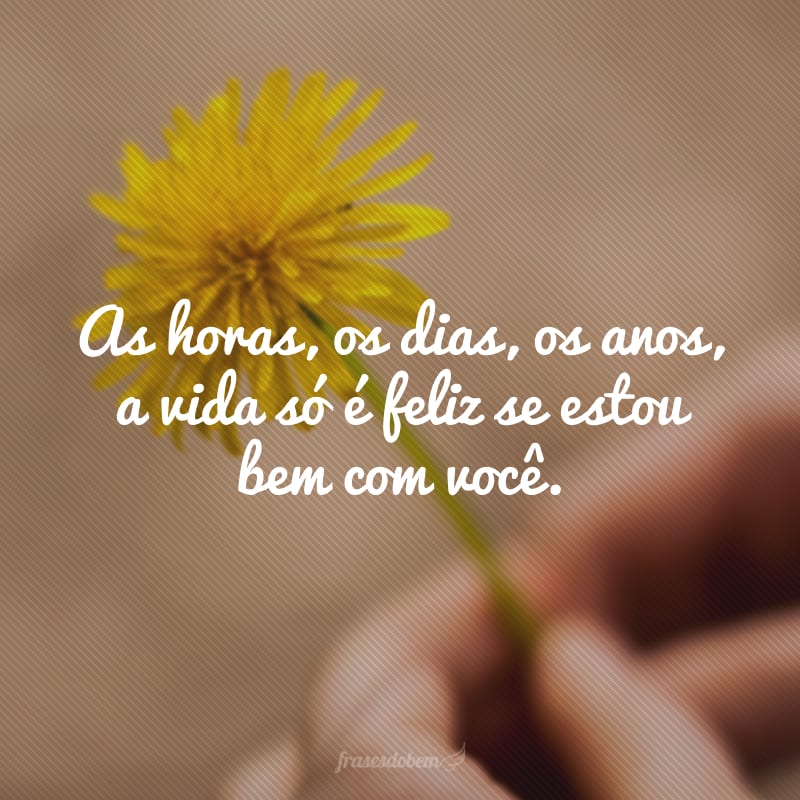 As horas, os dias, os anos, a vida só é feliz se estou bem com você.