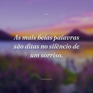 As mais belas palavras são ditas no silêncio de um sorriso.