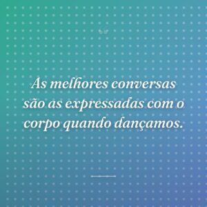 As melhores conversas são as expressadas com o corpo quando dançamos.