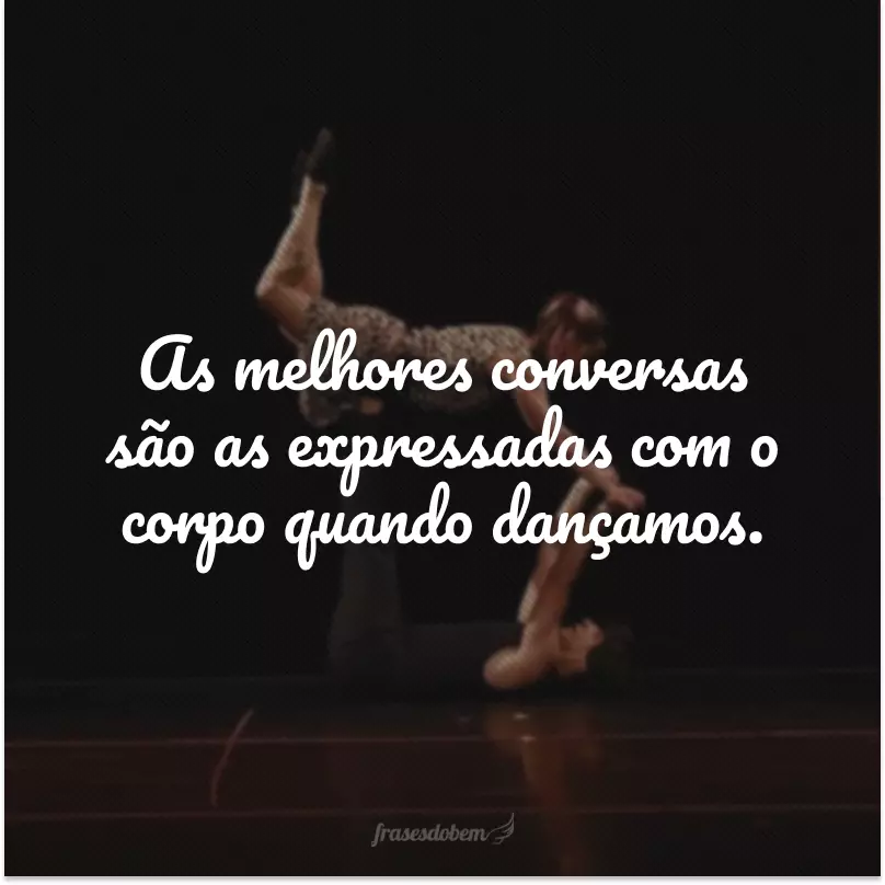 As melhores conversas são as expressadas com o corpo quando dançamos.